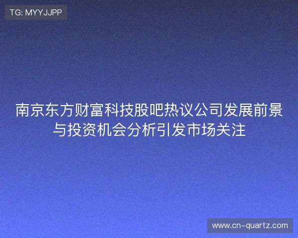 南京东方财富科技股吧热议公司发展前景与投资机会分析引发市场关注
